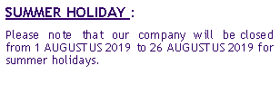 Zone de Texte: SUMMER HOLIDAY : Please note that our company will be closed from 1 AUGUSTUS 2019 to 26 AUGUSTUS 2019 for summer holidays.